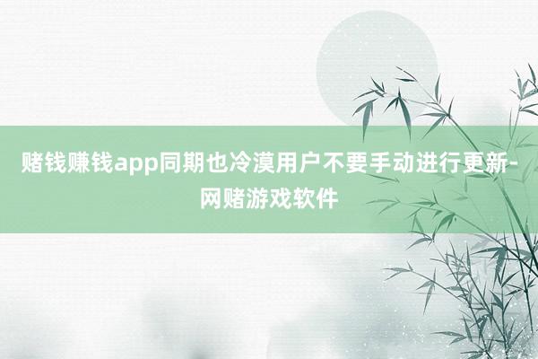 赌钱赚钱app同期也冷漠用户不要手动进行更新-网赌游戏软件