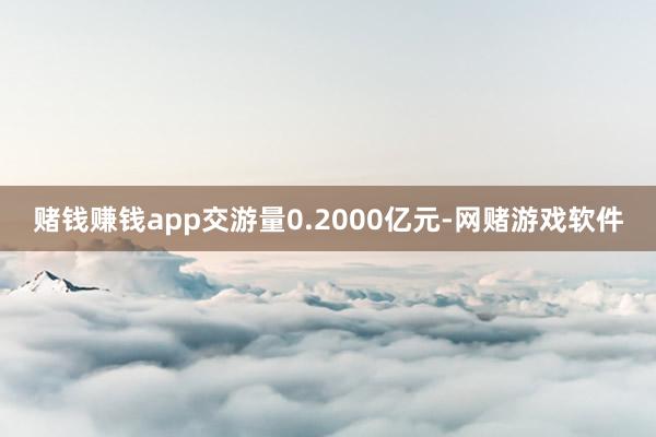 赌钱赚钱app交游量0.2000亿元-网赌游戏软件