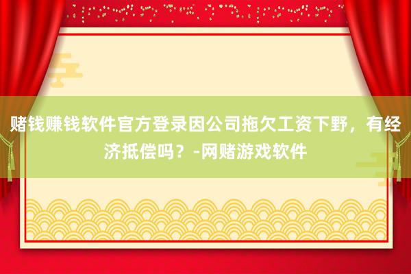 赌钱赚钱软件官方登录因公司拖欠工资下野，有经济抵偿吗？-网赌游戏软件