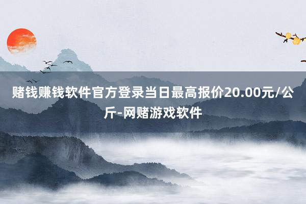 赌钱赚钱软件官方登录当日最高报价20.00元/公斤-网赌游戏软件