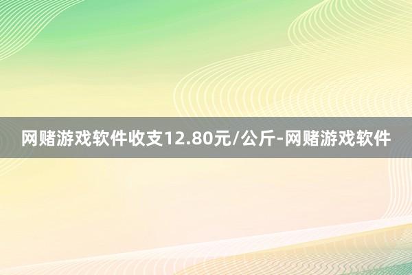 网赌游戏软件收支12.80元/公斤-网赌游戏软件