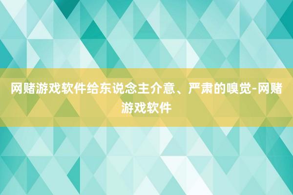 网赌游戏软件给东说念主介意、严肃的嗅觉-网赌游戏软件