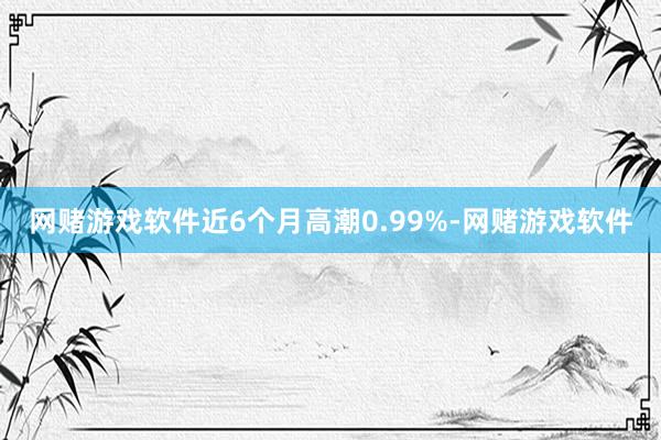 网赌游戏软件近6个月高潮0.99%-网赌游戏软件