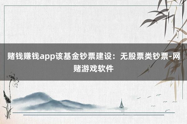 赌钱赚钱app该基金钞票建设：无股票类钞票-网赌游戏软件