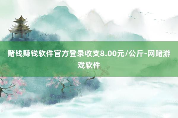 赌钱赚钱软件官方登录收支8.00元/公斤-网赌游戏软件