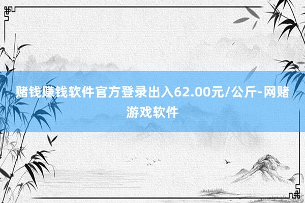 赌钱赚钱软件官方登录出入62.00元/公斤-网赌游戏软件