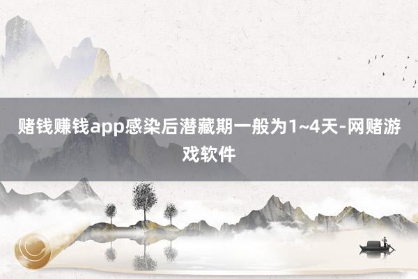 赌钱赚钱app感染后潜藏期一般为1~4天-网赌游戏软件