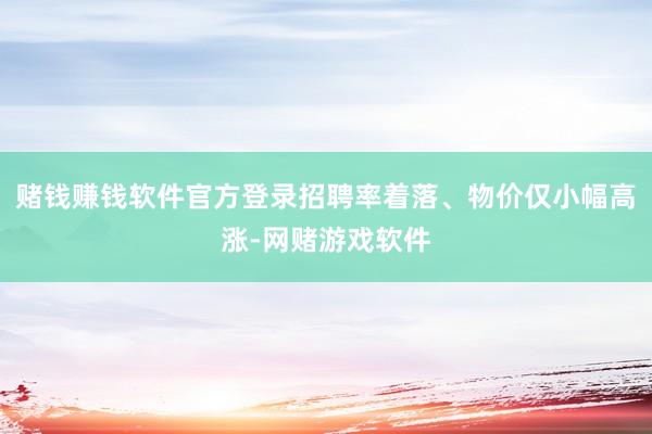 赌钱赚钱软件官方登录招聘率着落、物价仅小幅高涨-网赌游戏软件