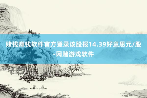 赌钱赚钱软件官方登录该股报14.39好意思元/股-网赌游戏软件