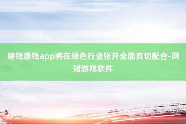 赌钱赚钱app将在绿色行业张开全面真切配合-网赌游戏软件