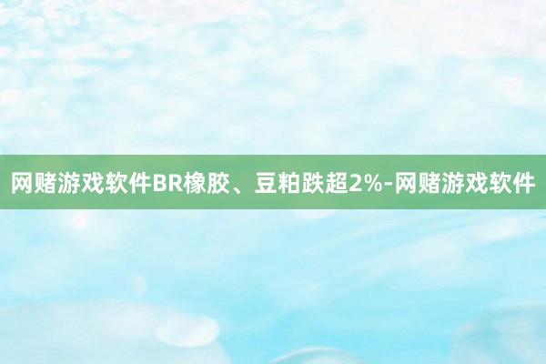 网赌游戏软件BR橡胶、豆粕跌超2%-网赌游戏软件