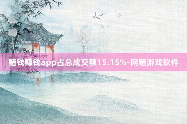 赌钱赚钱app占总成交额15.15%-网赌游戏软件