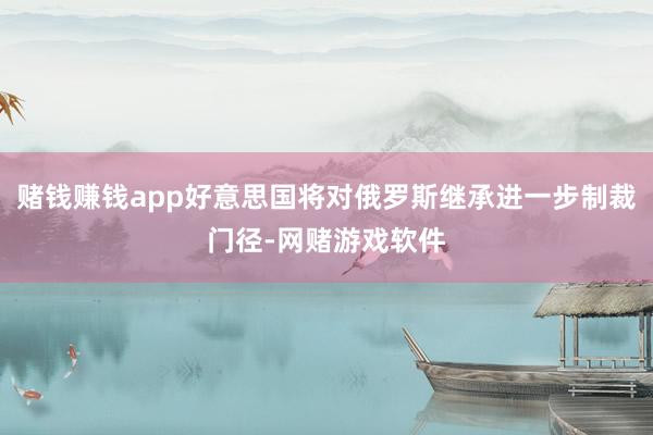 赌钱赚钱app好意思国将对俄罗斯继承进一步制裁门径-网赌游戏软件