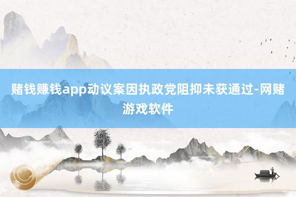 赌钱赚钱app动议案因执政党阻抑未获通过-网赌游戏软件