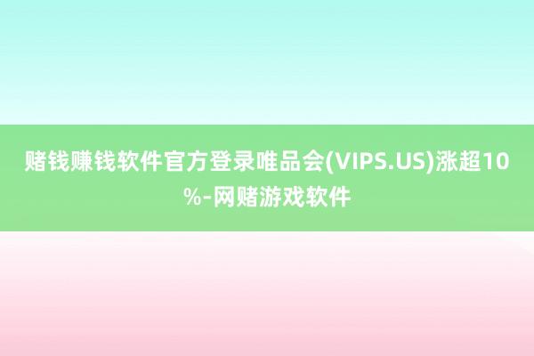 赌钱赚钱软件官方登录唯品会(VIPS.US)涨超10%-网赌游戏软件