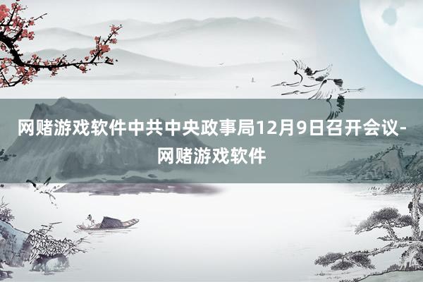 网赌游戏软件中共中央政事局12月9日召开会议-网赌游戏软件