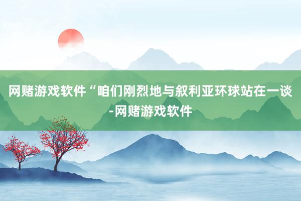 网赌游戏软件“咱们刚烈地与叙利亚环球站在一谈-网赌游戏软件