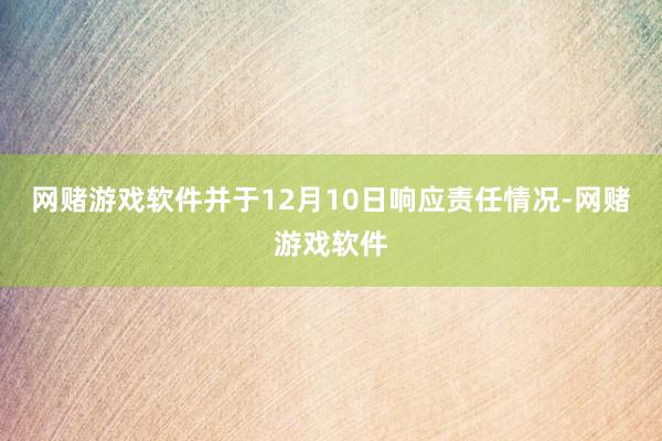 网赌游戏软件并于12月10日响应责任情况-网赌游戏软件