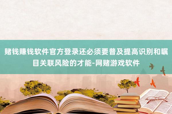 赌钱赚钱软件官方登录还必须要普及提高识别和瞩目关联风险的才能-网赌游戏软件