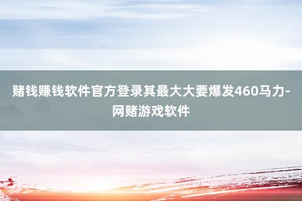 赌钱赚钱软件官方登录其最大大要爆发460马力-网赌游戏软件