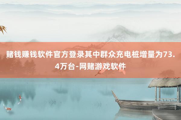 赌钱赚钱软件官方登录其中群众充电桩增量为73.4万台-网赌游戏软件