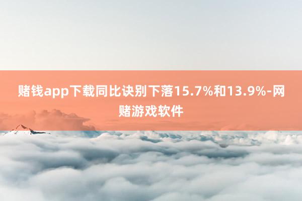 赌钱app下载同比诀别下落15.7%和13.9%-网赌游戏软件