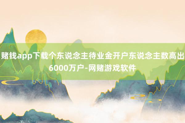 赌钱app下载个东说念主待业金开户东说念主数高出6000万户-网赌游戏软件