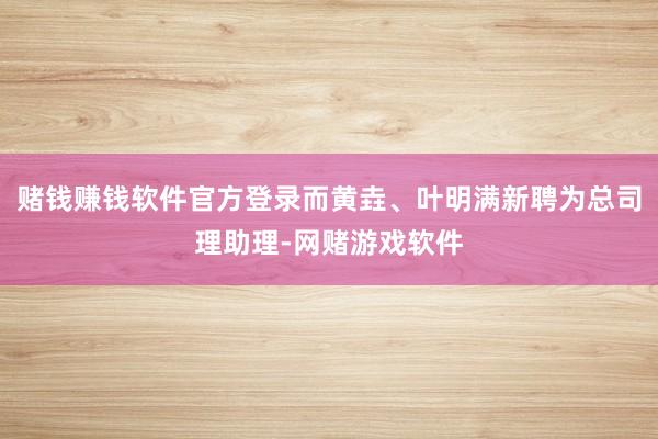 赌钱赚钱软件官方登录而黄垚、叶明满新聘为总司理助理-网赌游戏软件