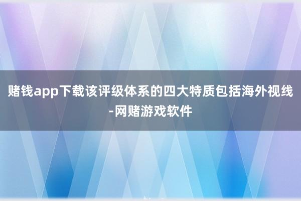 赌钱app下载该评级体系的四大特质包括海外视线-网赌游戏软件