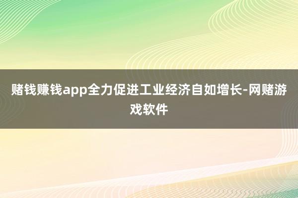 赌钱赚钱app全力促进工业经济自如增长-网赌游戏软件