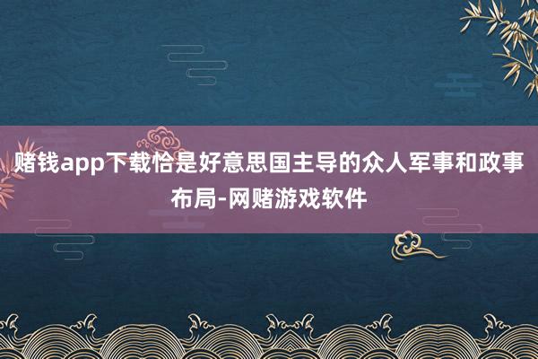 赌钱app下载恰是好意思国主导的众人军事和政事布局-网赌游戏软件