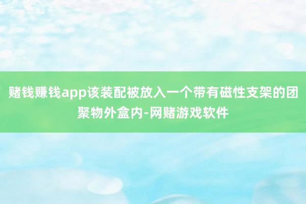 赌钱赚钱app该装配被放入一个带有磁性支架的团聚物外盒内-网赌游戏软件