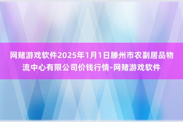 网赌游戏软件2025年1月1日滕州市农副居品物流中心有限公司价钱行情-网赌游戏软件