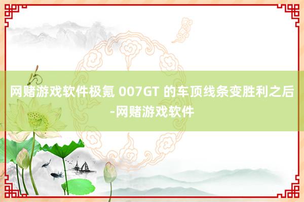 网赌游戏软件极氪 007GT 的车顶线条变胜利之后-网赌游戏软件