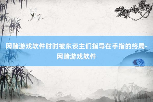 网赌游戏软件时时被东谈主们指导在手指的终局-网赌游戏软件