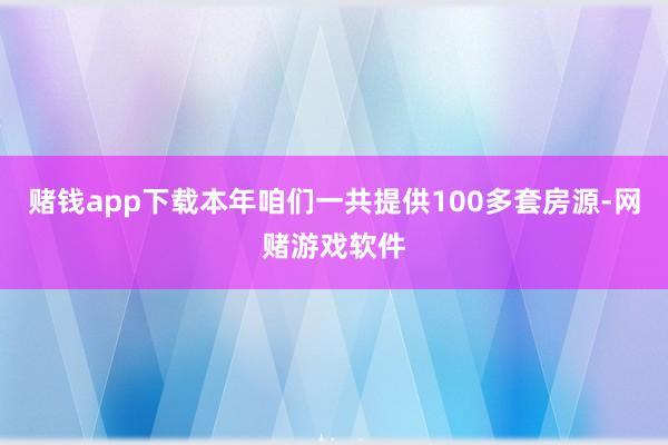 赌钱app下载本年咱们一共提供100多套房源-网赌游戏软件