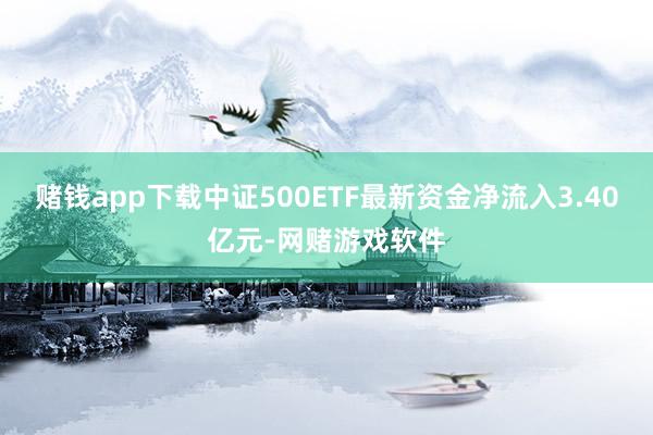 赌钱app下载中证500ETF最新资金净流入3.40亿元-网赌游戏软件