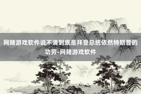 网赌游戏软件说不清到底是拜登总统依然特朗普的功劳-网赌游戏软件