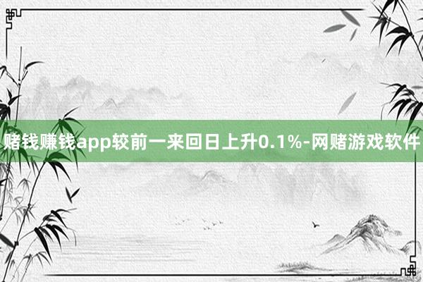 赌钱赚钱app较前一来回日上升0.1%-网赌游戏软件