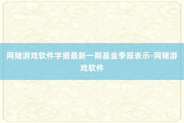 网赌游戏软件字据最新一期基金季报表示-网赌游戏软件