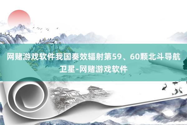 网赌游戏软件我国奏效辐射第59、60颗北斗导航卫星-网赌游戏软件