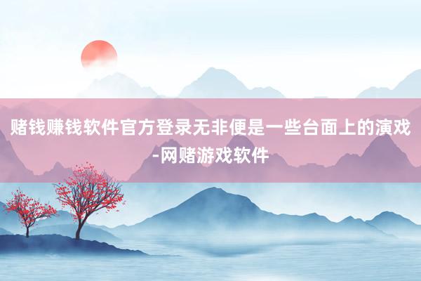 赌钱赚钱软件官方登录无非便是一些台面上的演戏-网赌游戏软件