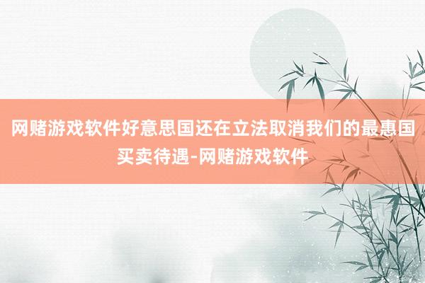 网赌游戏软件好意思国还在立法取消我们的最惠国买卖待遇-网赌游戏软件