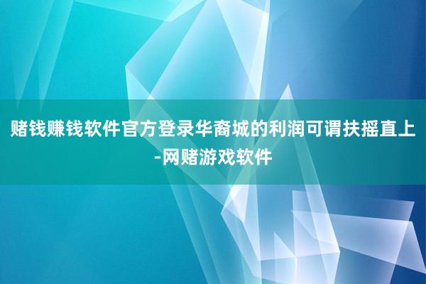 赌钱赚钱软件官方登录华裔城的利润可谓扶摇直上-网赌游戏软件