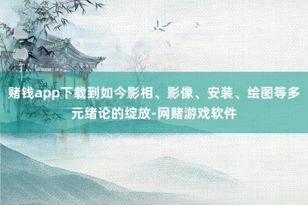 赌钱app下载到如今影相、影像、安装、绘图等多元绪论的绽放-网赌游戏软件