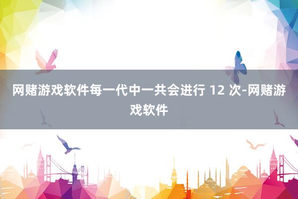 网赌游戏软件每一代中一共会进行 12 次-网赌游戏软件