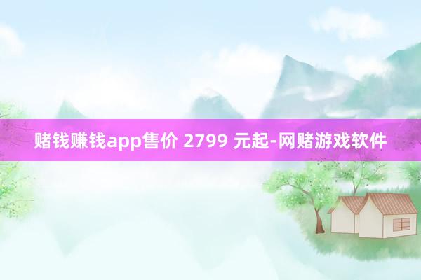 赌钱赚钱app售价 2799 元起-网赌游戏软件