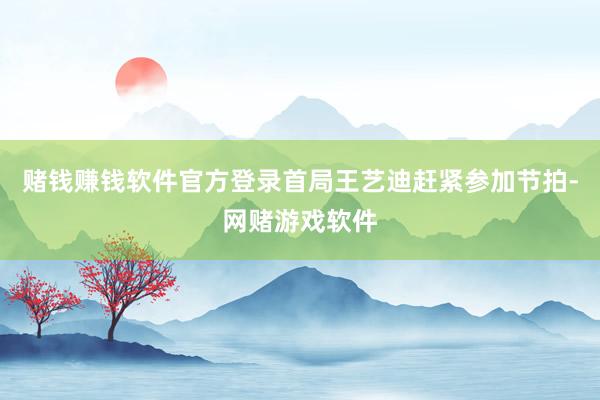 赌钱赚钱软件官方登录首局王艺迪赶紧参加节拍-网赌游戏软件