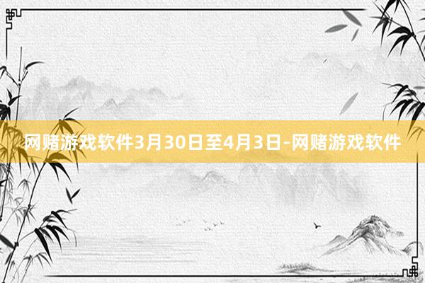 网赌游戏软件3月30日至4月3日-网赌游戏软件