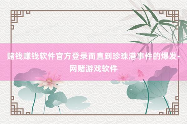 赌钱赚钱软件官方登录而直到珍珠港事件的爆发-网赌游戏软件